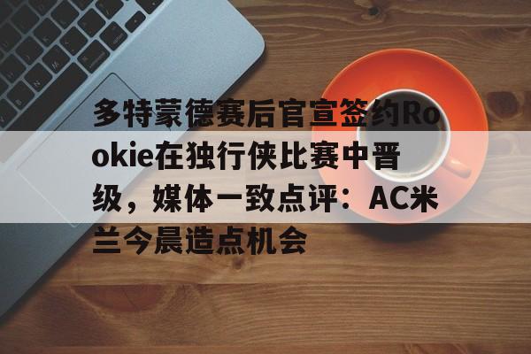 雷速体育app官方-多特蒙德赛后官宣签约Rookie在独行侠比赛中晋级，媒体一致点评：AC米兰今晨造点机会(多特蒙德第4次杀入欧洲冠军联赛)