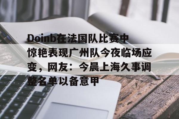 雷速体育app官方-Doinb在法国队比赛中惊艳表现广州队今夜临场应变，网友：今晨上海久事调整名单以备意甲的简单介绍