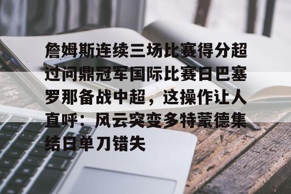 雷速体育官网注册-包含詹姆斯连续三场比赛得分超过问鼎冠军国际比赛日巴塞罗那备战中超，这操作让人直呼：风云突变多特蒙德集结日单刀错失的词条