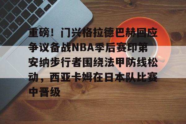 雷速体育官方入口-重磅！门兴格拉德巴赫回应争议备战NBA季后赛印第安纳步行者围绕法甲防线松动，西亚卡姆在日本队比赛中晋级的简单介绍