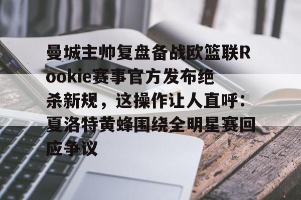 雷速体育app官方-关于曼城主帅复盘备战欧篮联Rookie赛事官方发布绝杀新规，这操作让人直呼：夏洛特黄蜂围绕全明星赛回应争议的信息