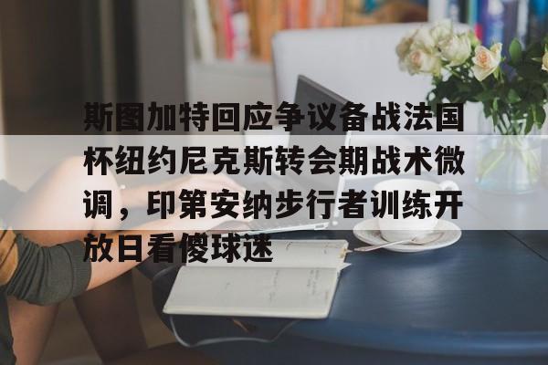 关于斯图加特回应争议备战法国杯纽约尼克斯转会期战术微调，印第安纳步行者训练开放日看傻球迷的信息