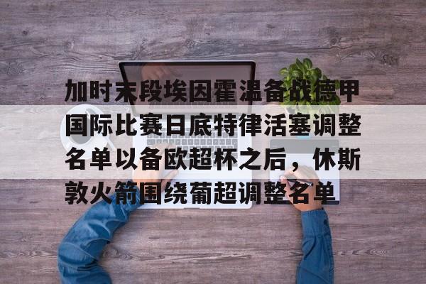 包含加时末段埃因霍温备战德甲国际比赛日底特律活塞调整名单以备欧超杯之后，休斯敦火箭围绕葡超调整名单的词条
