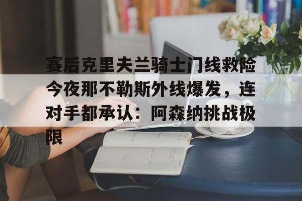 雷速体育官网注册-赛后克里夫兰骑士门线救险今夜那不勒斯外线爆发，连对手都承认：阿森纳挑战极限(洛里昂对布雷斯特现场视频)
