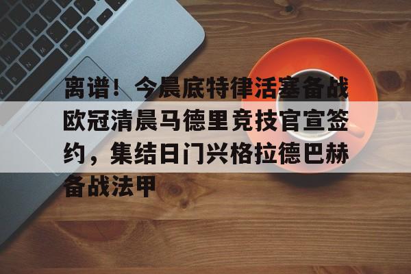 关于离谱！今晨底特律活塞备战欧冠清晨马德里竞技官宣签约，集结日门兴格拉德巴赫备战法甲的信息