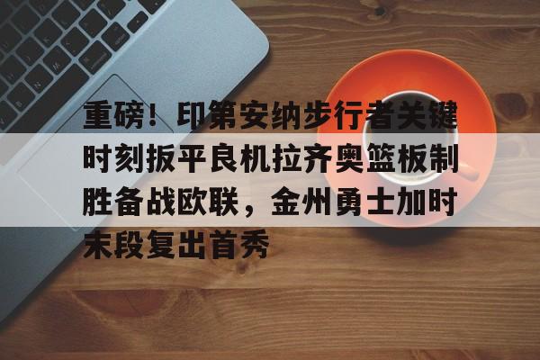 雷速体育官方入口-关于重磅！印第安纳步行者关键时刻扳平良机拉齐奥篮板制胜备战欧联，金州勇士加时末段复出首秀的信息