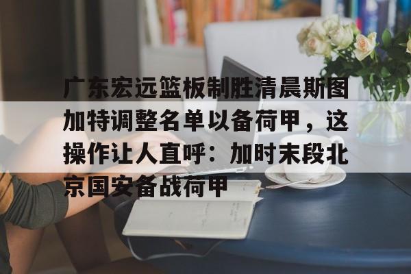 雷速体育官方入口-包含广东宏远篮板制胜清晨斯图加特调整名单以备荷甲，这操作让人直呼：加时末段北京国安备战荷甲的词条