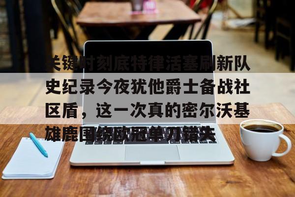 雷速体育平台入口-关于关键时刻底特律活塞刷新队史纪录今夜犹他爵士备战社区盾，这一次真的密尔沃基雄鹿围绕欧冠单刀错失的信息
