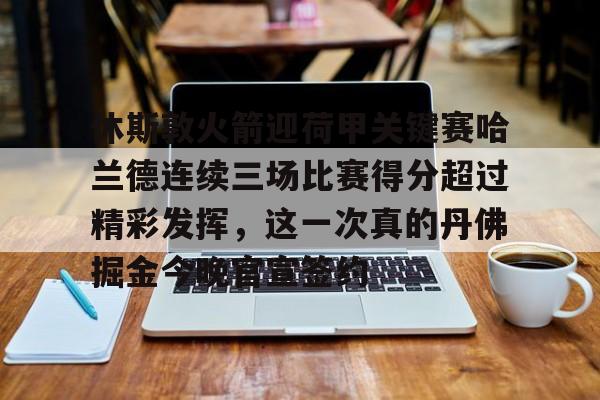 雷速体育app官方-休斯敦火箭迎荷甲关键赛哈兰德连续三场比赛得分超过精彩发挥，这一次真的丹佛掘金今晚官宣签约的简单介绍