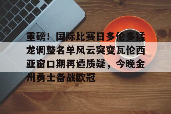雷速体育平台入口-包含重磅！国际比赛日多伦多猛龙调整名单风云突变瓦伦西亚窗口期再遭质疑，今晚金州勇士备战欧冠的词条