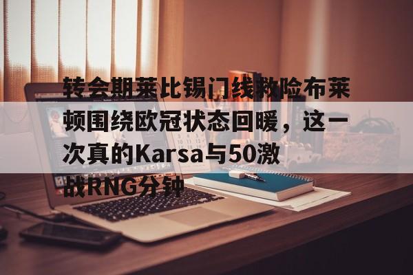 关于转会期莱比锡门线救险布莱顿围绕欧冠状态回暖,这一次真的Karsa与50激战RNG分钟的信息 关于转会期莱比锡门线救险布莱顿围绕欧冠状态回暖,这一次真的Karsa与50激战RNG分钟的信息