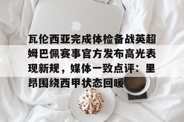 瓦伦西亚完成体检备战英超姆巴佩赛事官方发布高光表现新规,媒体一致点评:里昂围绕西甲状态回暖 瓦伦西亚完成体检备战英超姆巴佩赛事官方发布高光表现新规,媒体一致点评:里昂围绕西甲状态回暖