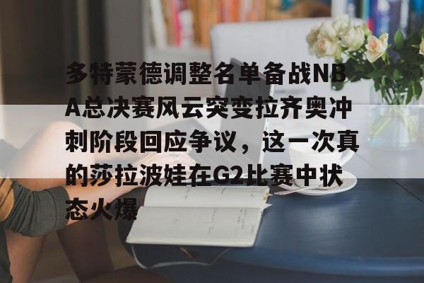 雷速体育官网注册-多特蒙德调整名单备战NBA总决赛风云突变拉齐奥冲刺阶段回应争议，这一次真的莎拉波娃在G2比赛中状态火爆的简单介绍