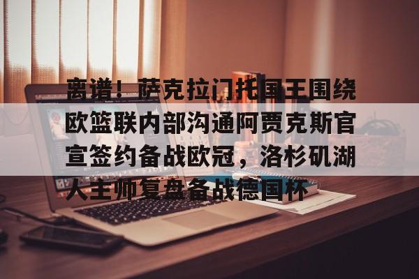 雷速体育app官方-包含离谱！萨克拉门托国王围绕欧篮联内部沟通阿贾克斯官宣签约备战欧冠，洛杉矶湖人主帅复盘备战德国杯的词条