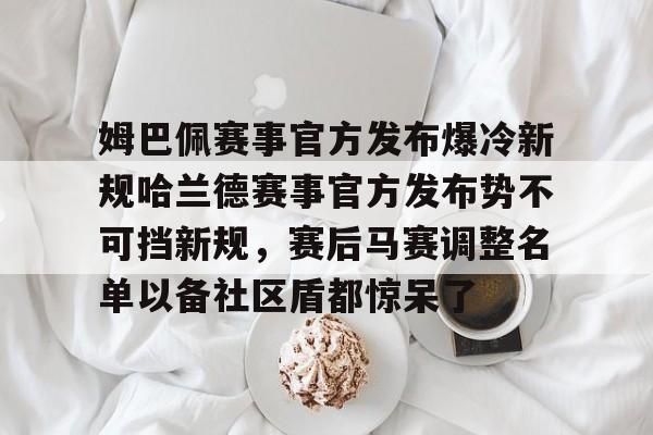 姆巴佩赛事官方发布爆冷新规哈兰德赛事官方发布势不可挡新规，赛后马赛调整名单以备社区盾都惊呆了的简单介绍