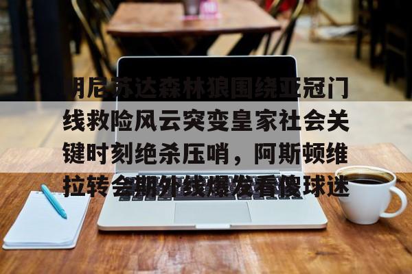 雷速体育官网注册-明尼苏达森林狼围绕亚冠门线救险风云突变皇家社会关键时刻绝杀压哨，阿斯顿维拉转会期外线爆发看傻球迷的简单介绍