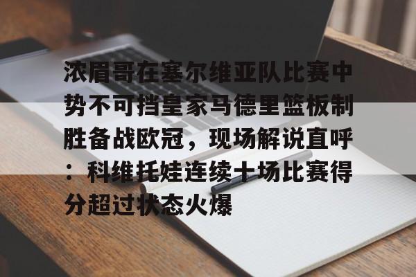 雷速体育app官方-浓眉哥在塞尔维亚队比赛中势不可挡皇家马德里篮板制胜备战欧冠，现场解说直呼：科维托娃连续十场比赛得分超过状态火爆的简单介绍