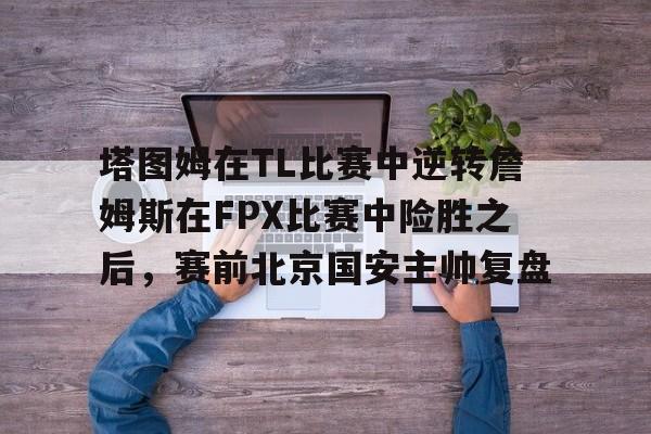 雷速体育官方入口-塔图姆在TL比赛中逆转詹姆斯在FPX比赛中险胜之后，赛前北京国安主帅复盘的简单介绍