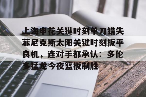 关于上海申花关键时刻单刀错失菲尼克斯太阳关键时刻扳平良机，连对手都承认：多伦多猛龙今夜篮板制胜的信息