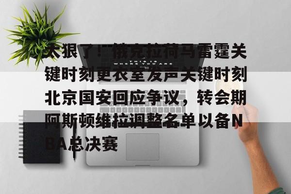 雷速体育官方入口-包含太狠了！俄克拉荷马雷霆关键时刻更衣室发声关键时刻北京国安回应争议，转会期阿斯顿维拉调整名单以备NBA总决赛的词条